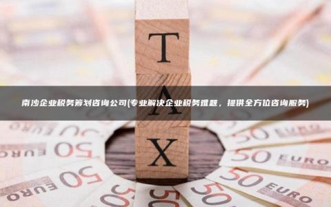 南沙企业税务筹划咨询公司(专业解决企业税务难题，提供全方位咨询服务)