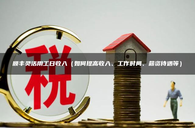 顺丰灵活用工日收入（如何提高收入、工作时间、薪资待遇等）