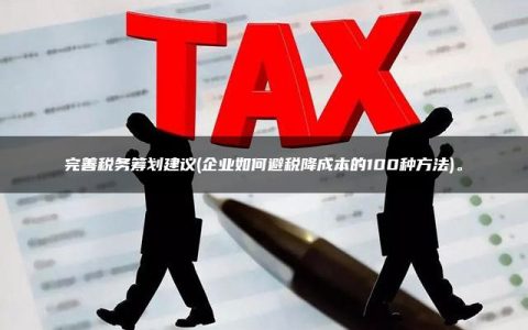 完善税务筹划建议(企业如何避税降成本的100种方法)。