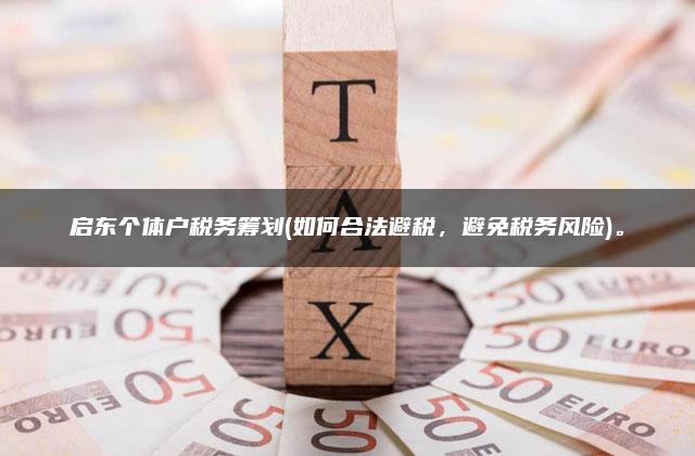 启东个体户税务筹划(如何合法避税，避免税务风险)。