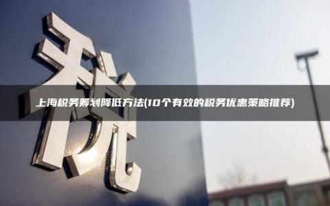 上海税务筹划降低方法(10个有效的税务优惠策略推荐)