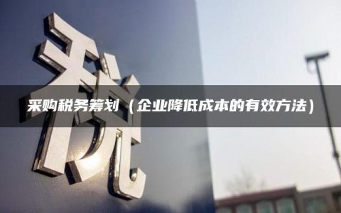 采购税务筹划（企业降低成本的有效方法）