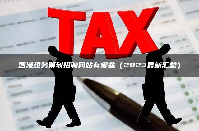 泗港税务筹划招聘网站有哪些（2023最新汇总）