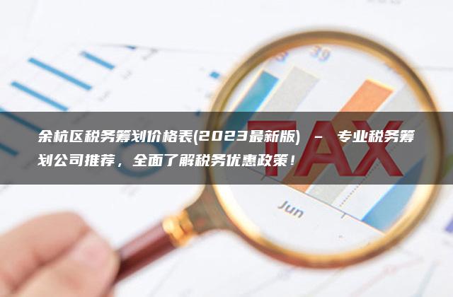 余杭区税务筹划价格表(2023最新版) – 专业税务筹划公司推荐，全面了解税务优惠政策！