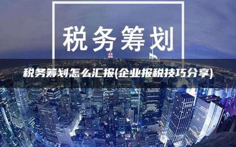 税务筹划怎么汇报(企业报税技巧分享)