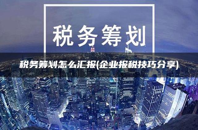 税务筹划怎么汇报(企业报税技巧分享)