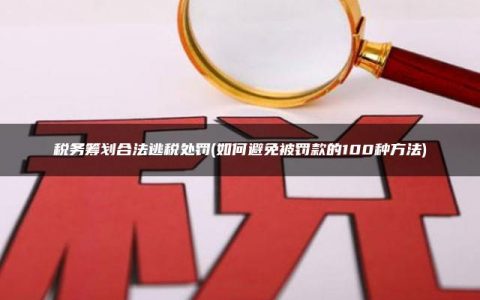 税务筹划合法逃税处罚(如何避免被罚款的100种方法)