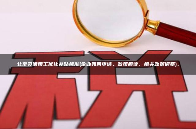 北京灵活用工优化补贴标准(企业如何申请、政策解读、相关政策调整)。