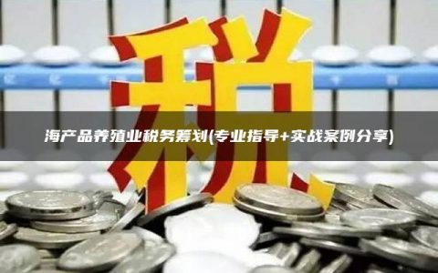 海产品养殖业税务筹划(专业指导+实战案例分享)