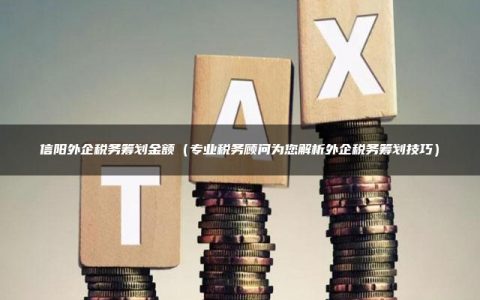 信阳外企税务筹划金额（专业税务顾问为您解析外企税务筹划技巧）