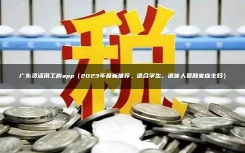 广东灵活用工的app（2023年最新推荐，适合学生、退休人员和家庭主妇）