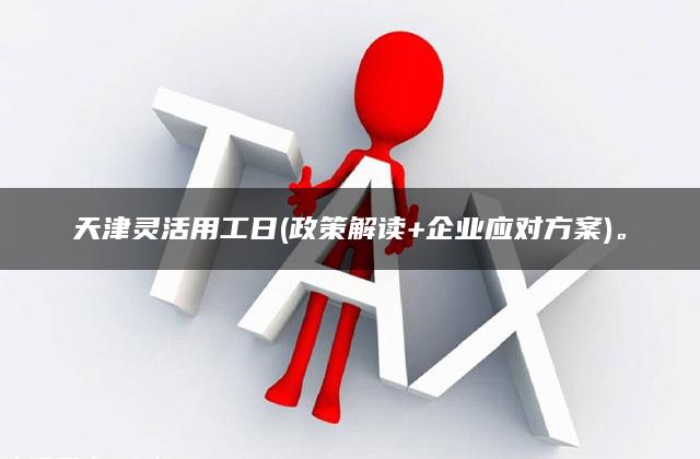 天津灵活用工日(政策解读+企业应对方案)。