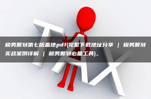 税务筹划第七版盖地pdf(完整下载地址分享 | 税务筹划实战案例详解 | 税务筹划必备工具)。