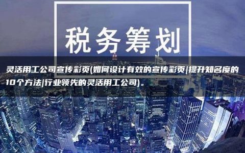 灵活用工公司宣传彩页(如何设计有效的宣传彩页|提升知名度的10个方法|行业领先的灵活用工公司)。