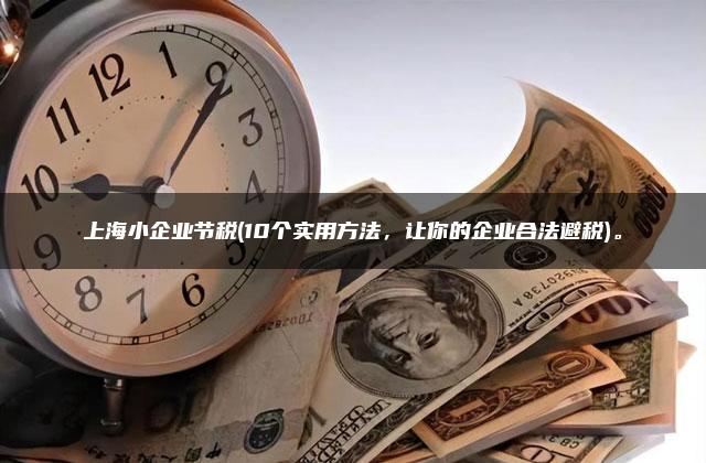 上海小企业节税(10个实用方法，让你的企业合法避税)。