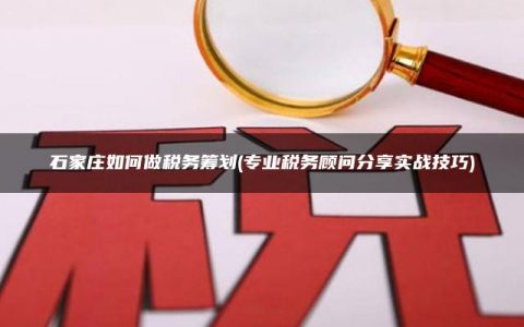 石家庄如何做税务筹划(专业税务顾问分享实战技巧)