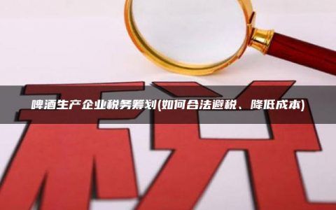 啤酒生产企业税务筹划(如何合法避税、降低成本)