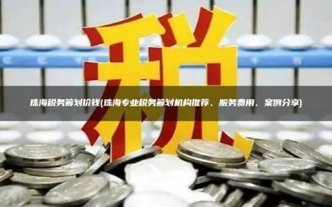 珠海税务筹划价钱(珠海专业税务筹划机构推荐、服务费用、案例分享)