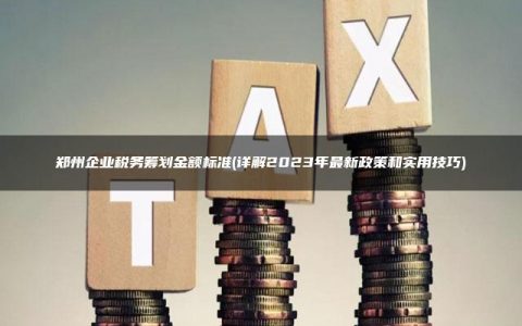 郑州企业税务筹划金额标准(详解2023年最新政策和实用技巧)