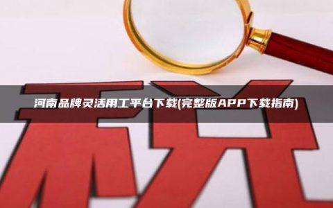 河南品牌灵活用工平台下载(完整版APP下载指南)