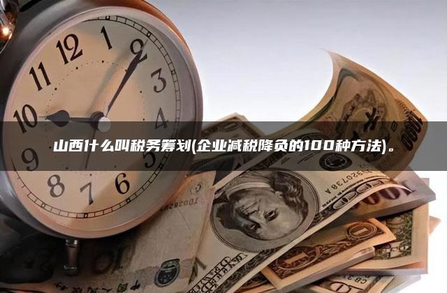 山西什么叫税务筹划(企业减税降负的100种方法)。