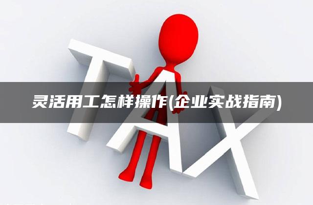 灵活用工怎样操作(企业实战指南)