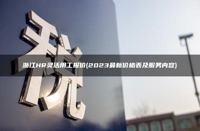 浙江HR灵活用工报价(2023最新价格表及服务内容)