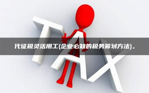 代征税灵活用工(企业必知的税务筹划方法)。