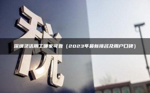 深圳灵活用工哪家可靠（2023年最新排名及用户口碑）