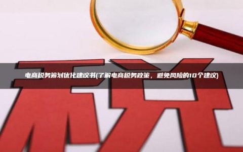 电商税务筹划优化建议书(了解电商税务政策，避免风险的10个建议)