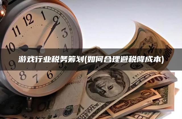 游戏行业税务筹划(如何合理避税降成本)