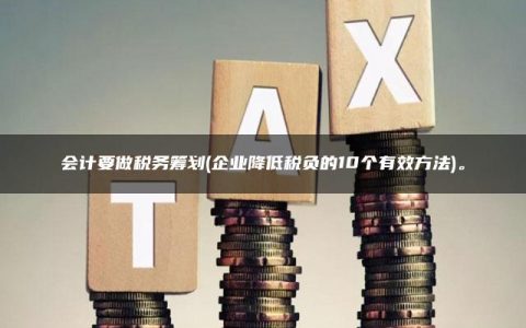 会计要做税务筹划(企业降低税负的10个有效方法)。