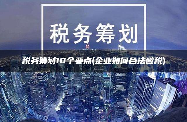 税务筹划10个要点(企业如何合法避税)