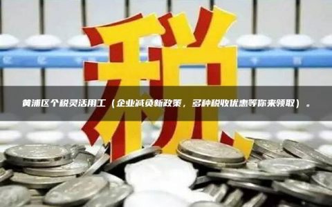 黄浦区个税灵活用工（企业减负新政策，多种税收优惠等你来领取）。