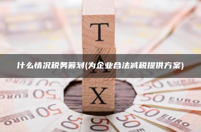 什么情况税务筹划(为企业合法减税提供方案)