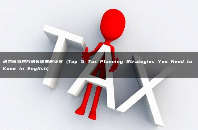 税务筹划的方法有哪些呢英文 (Top 5 Tax Planning Strategies You Need to Know in English)