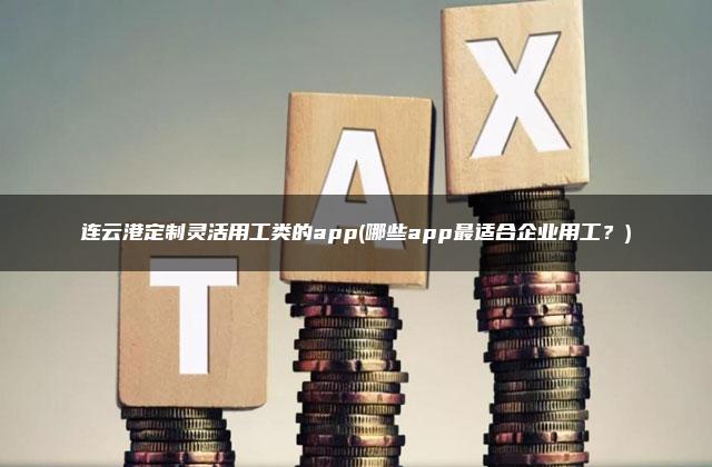 连云港定制灵活用工类的app(哪些app最适合企业用工？)