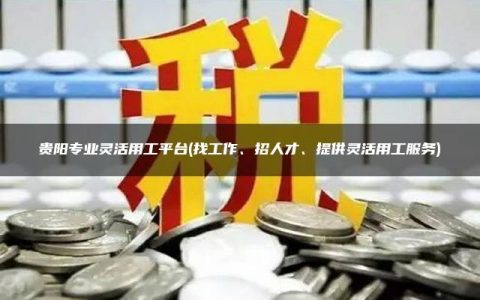 贵阳专业灵活用工平台(找工作、招人才、提供灵活用工服务)