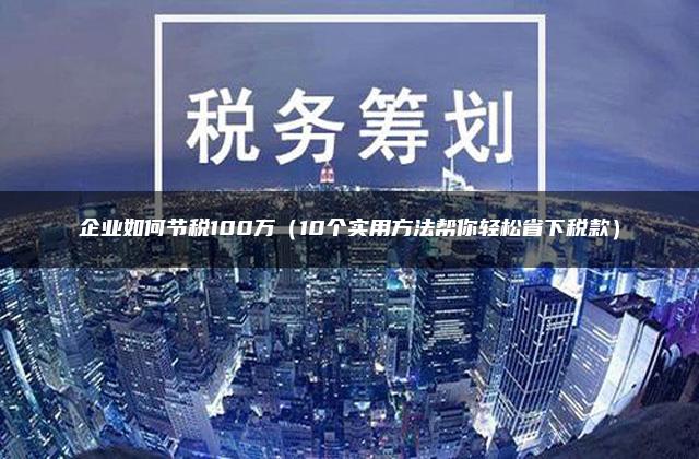 企业如何节税100万（10个实用方法帮你轻松省下税款）