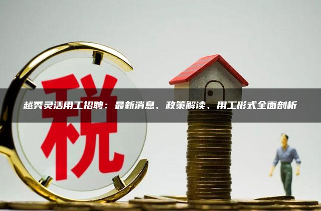 越秀灵活用工招聘：最新消息、政策解读、用工形式全面剖析