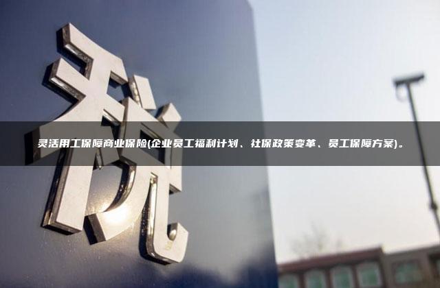 灵活用工保障商业保险(企业员工福利计划、社保政策变革、员工保障方案)。