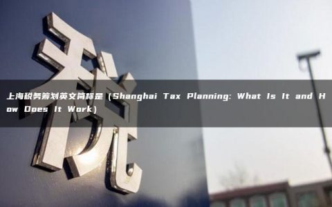 上海税务筹划英文简称是（Shanghai Tax Planning: What Is It and How Does It Work）