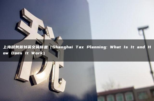 上海税务筹划英文简称是（Shanghai Tax Planning: What Is It and How Does It Work）