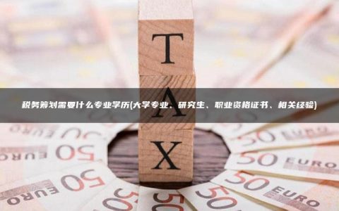 税务筹划需要什么专业学历(大学专业、研究生、职业资格证书、相关经验)