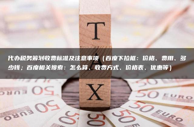 代办税务筹划收费标准及注意事项（百度下拉框：价格、费用、多少钱；百度相关搜索：怎么算、收费方式、价格表、优惠等）