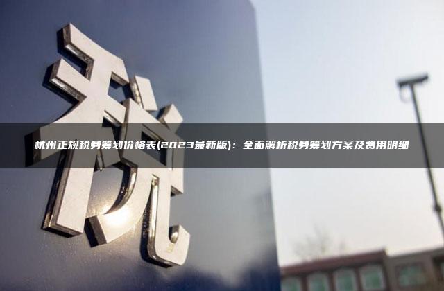 杭州正规税务筹划价格表(2023最新版)：全面解析税务筹划方案及费用明细