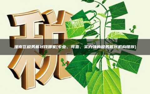 潼南区税务筹划找哪家(专业、可靠、实力强的税务筹划机构推荐)