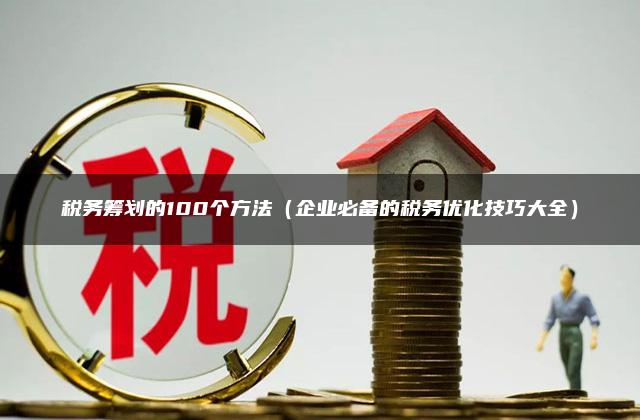 税务筹划的100个方法（企业必备的税务优化技巧大全）