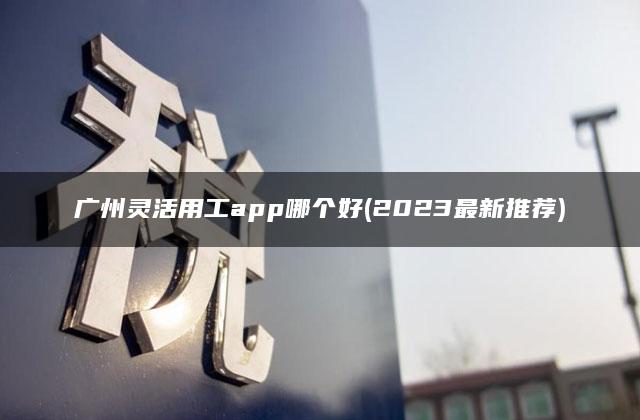 广州灵活用工app哪个好(2023最新推荐)