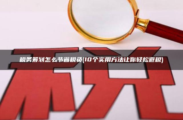 税务筹划怎么节省税负(10个实用方法让你轻松避税)